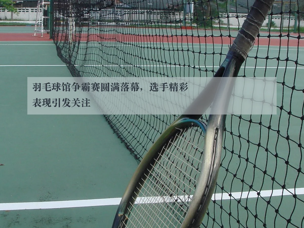羽毛球馆争霸赛圆满落幕，选手精彩表现引发关注